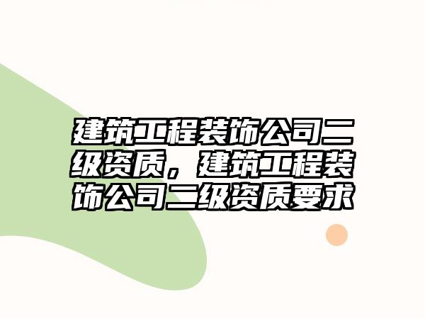 建筑工程裝飾公司二級(jí)資質(zhì)，建筑工程裝飾公司二級(jí)資質(zhì)要求