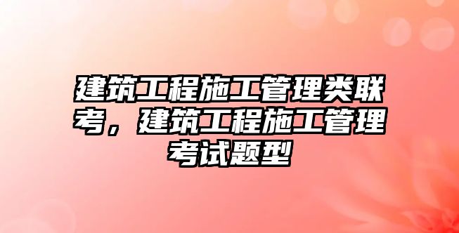 建筑工程施工管理類聯(lián)考，建筑工程施工管理考試題型