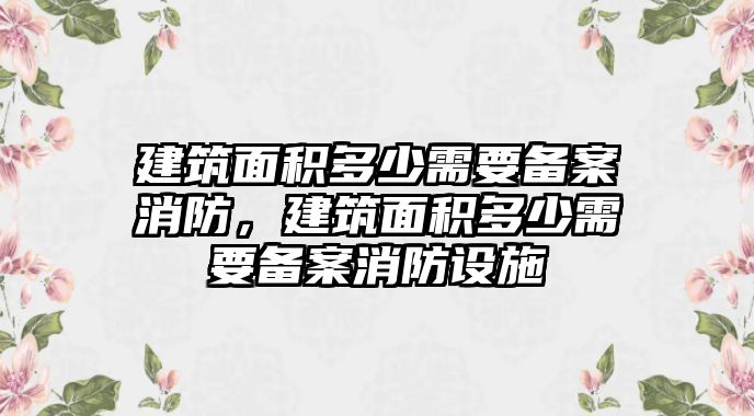 建筑面積多少需要備案消防，建筑面積多少需要備案消防設(shè)施