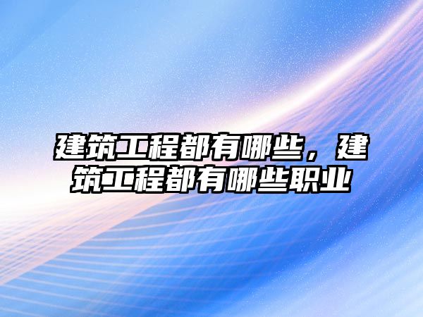 建筑工程都有哪些，建筑工程都有哪些職業(yè)