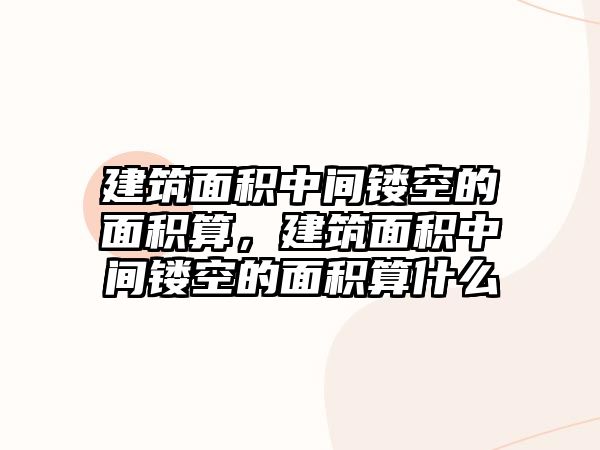 建筑面積中間鏤空的面積算，建筑面積中間鏤空的面積算什么