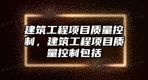 建筑工程項目質(zhì)量控制，建筑工程項目質(zhì)量控制包括