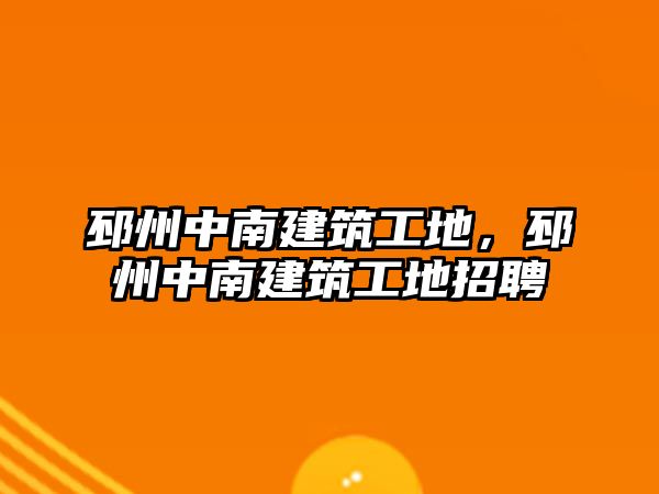 邳州中南建筑工地，邳州中南建筑工地招聘