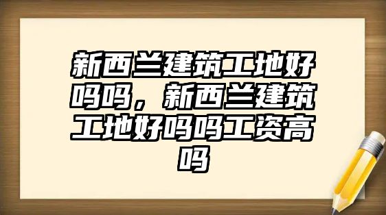 新西蘭建筑工地好嗎嗎，新西蘭建筑工地好嗎嗎工資高嗎