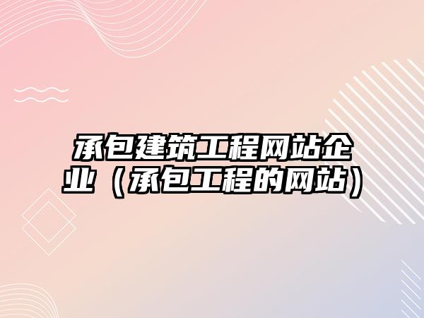 承包建筑工程網(wǎng)站企業(yè)（承包工程的網(wǎng)站）