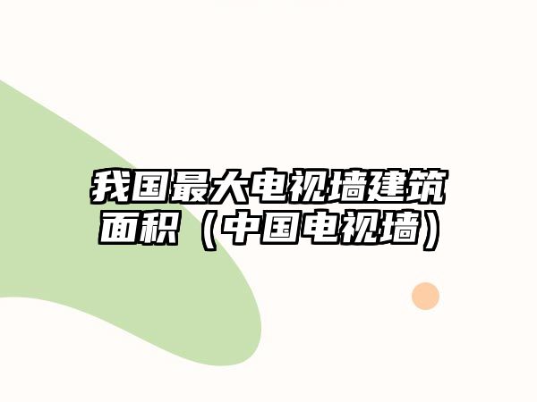 我國最大電視墻建筑面積（中國電視墻）