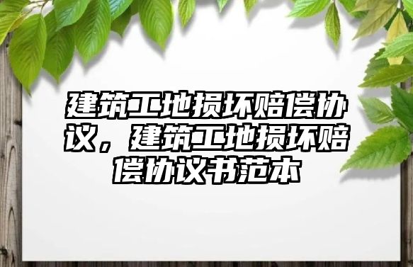 建筑工地?fù)p壞賠償協(xié)議，建筑工地?fù)p壞賠償協(xié)議書范本