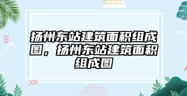 揚(yáng)州東站建筑面積組成圖，揚(yáng)州東站建筑面積組成圖