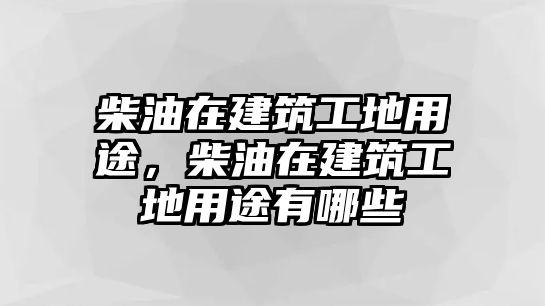 柴油在建筑工地用途，柴油在建筑工地用途有哪些