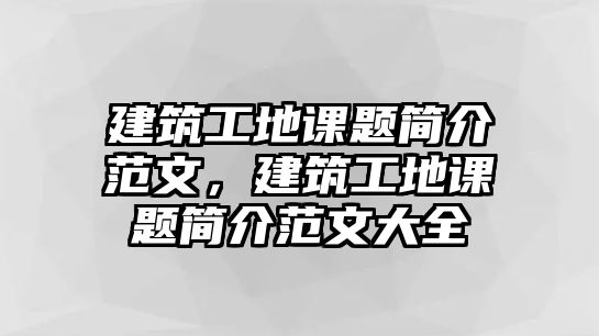 建筑工地課題簡(jiǎn)介范文，建筑工地課題簡(jiǎn)介范文大全