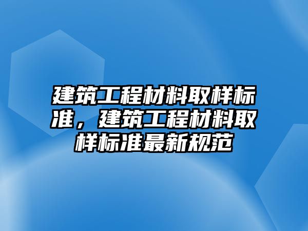 建筑工程材料取樣標準，建筑工程材料取樣標準最新規(guī)范