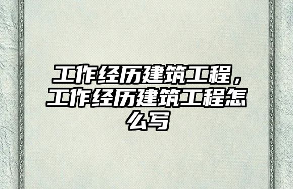 工作經(jīng)歷建筑工程，工作經(jīng)歷建筑工程怎么寫