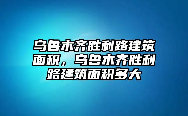 烏魯木齊勝利路建筑面積，烏魯木齊勝利路建筑面積多大