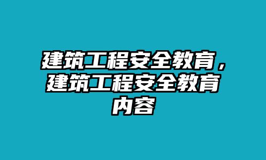 建筑工程安全教育，建筑工程安全教育內(nèi)容