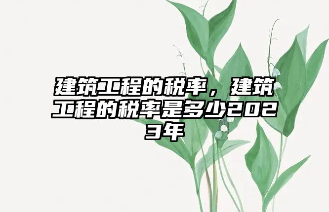 建筑工程的稅率，建筑工程的稅率是多少2023年