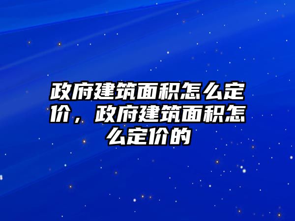 政府建筑面積怎么定價，政府建筑面積怎么定價的