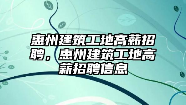 惠州建筑工地高薪招聘，惠州建筑工地高薪招聘信息