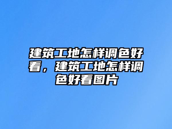 建筑工地怎樣調(diào)色好看，建筑工地怎樣調(diào)色好看圖片