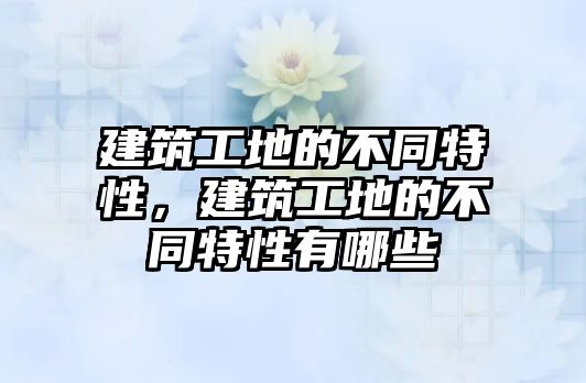 建筑工地的不同特性，建筑工地的不同特性有哪些