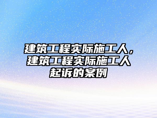 建筑工程實(shí)際施工人，建筑工程實(shí)際施工人起訴的案例