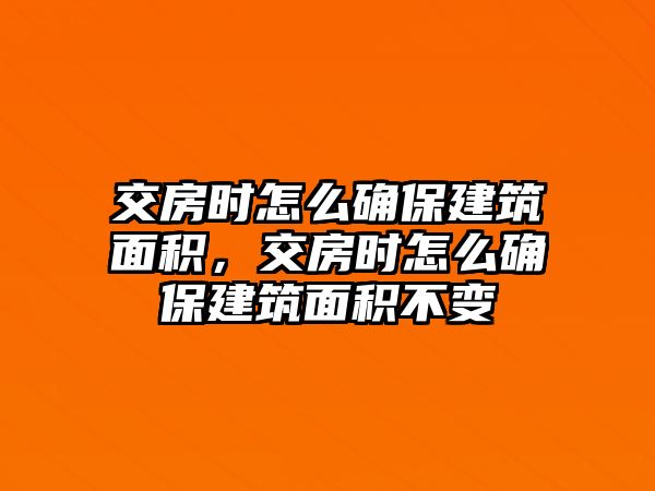 交房時怎么確保建筑面積，交房時怎么確保建筑面積不變