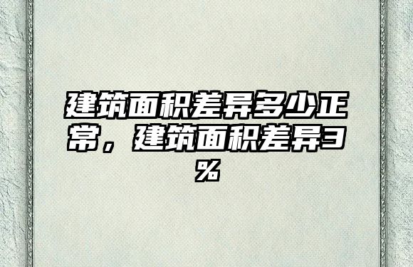 建筑面積差異多少正常，建筑面積差異3%