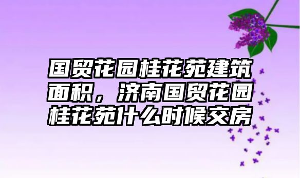 國貿(mào)花園桂花苑建筑面積，濟(jì)南國貿(mào)花園桂花苑什么時候交房