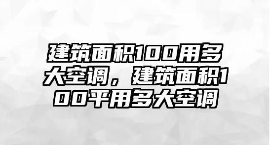 建筑面積100用多大空調(diào)，建筑面積100平用多大空調(diào)