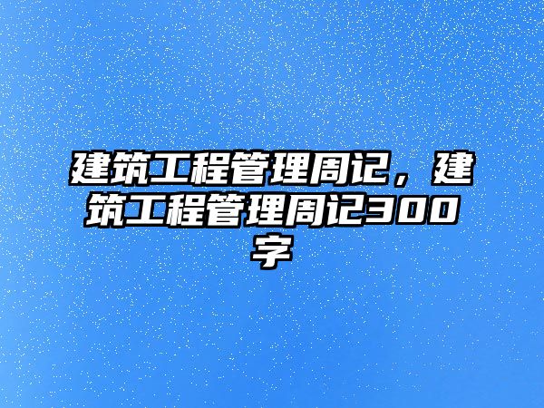 建筑工程管理周記，建筑工程管理周記300字