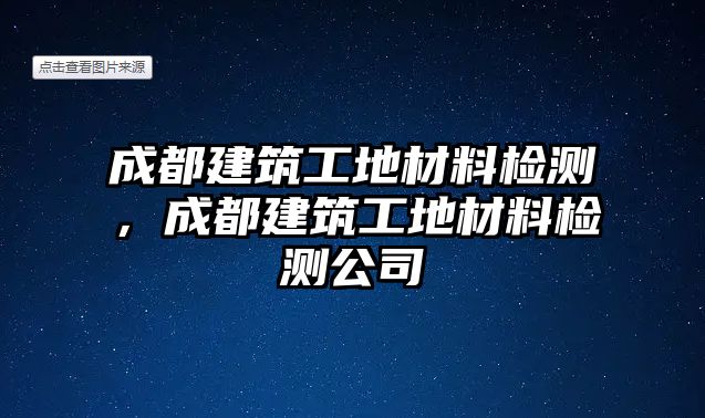 成都建筑工地材料檢測(cè)，成都建筑工地材料檢測(cè)公司