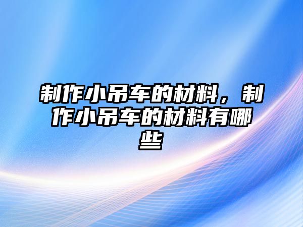 制作小吊車的材料，制作小吊車的材料有哪些