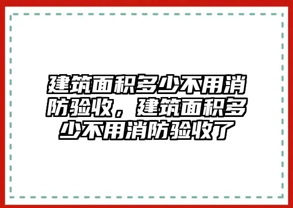 建筑面積多少不用消防驗(yàn)收，建筑面積多少不用消防驗(yàn)收了