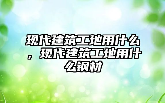 現(xiàn)代建筑工地用什么，現(xiàn)代建筑工地用什么鋼材