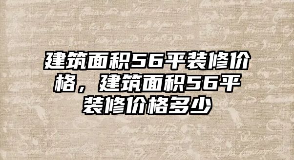 建筑面積56平裝修價(jià)格，建筑面積56平裝修價(jià)格多少