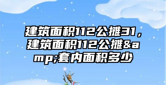 建筑面積112公攤31，建筑面積112公攤&套內(nèi)面積多少