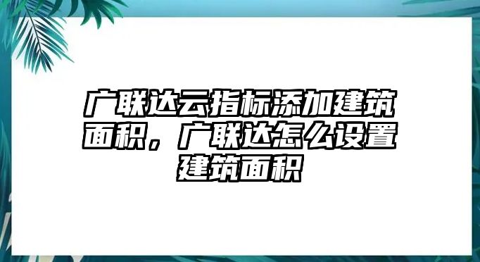 廣聯(lián)達云指標添加建筑面積，廣聯(lián)達怎么設置建筑面積