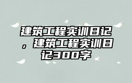 建筑工程實訓日記，建筑工程實訓日記300字