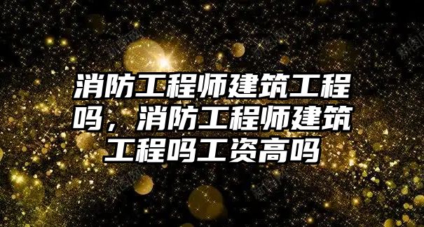 消防工程師建筑工程嗎，消防工程師建筑工程嗎工資高嗎