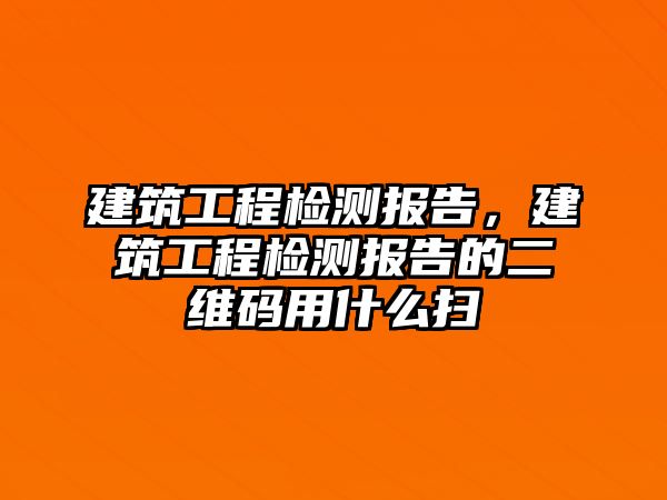 建筑工程檢測報(bào)告，建筑工程檢測報(bào)告的二維碼用什么掃