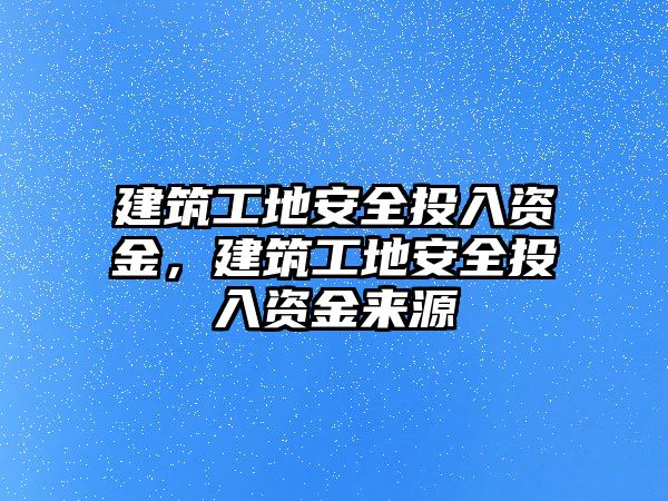 建筑工地安全投入資金，建筑工地安全投入資金來源