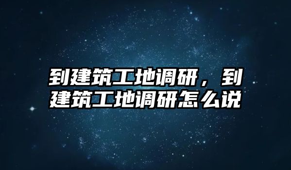 到建筑工地調研，到建筑工地調研怎么說