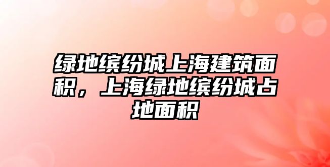 綠地繽紛城上海建筑面積，上海綠地繽紛城占地面積