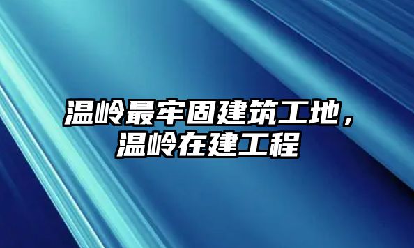 溫嶺最牢固建筑工地，溫嶺在建工程