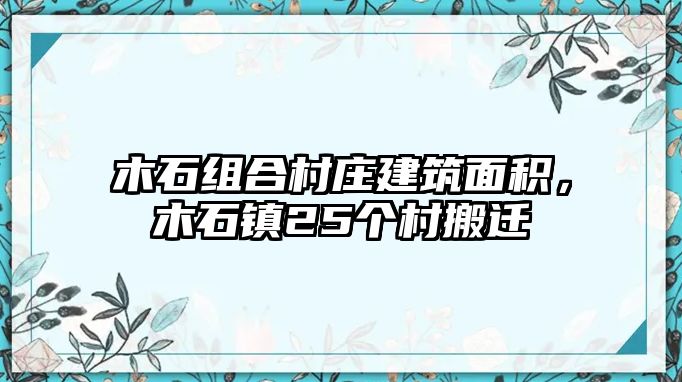 木石組合村莊建筑面積，木石鎮(zhèn)25個村搬遷