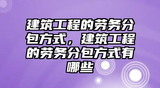 建筑工程的勞務(wù)分包方式，建筑工程的勞務(wù)分包方式有哪些