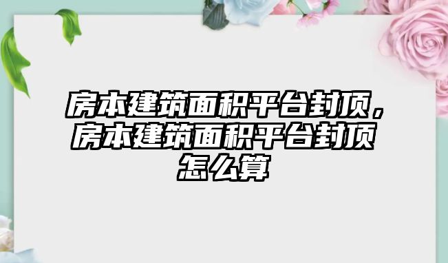 房本建筑面積平臺封頂，房本建筑面積平臺封頂怎么算