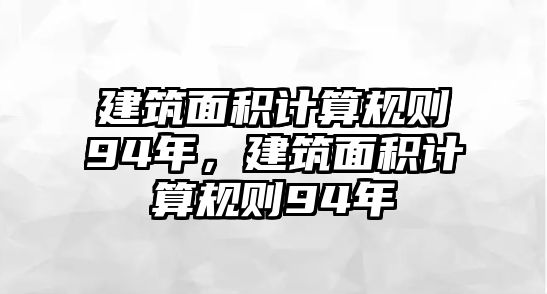 建筑面積計算規(guī)則94年，建筑面積計算規(guī)則94年