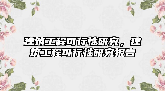 建筑工程可行性研究，建筑工程可行性研究報(bào)告