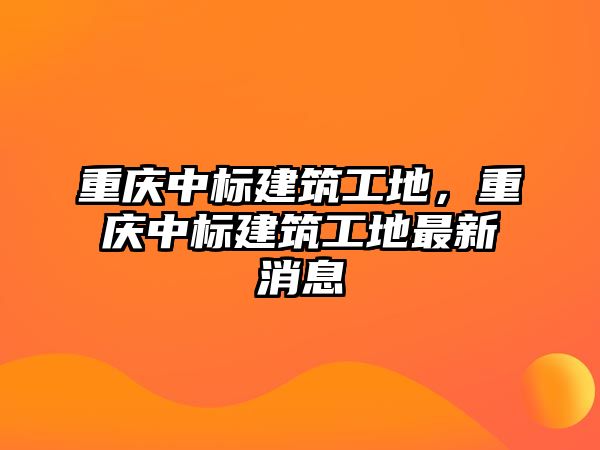 重慶中標(biāo)建筑工地，重慶中標(biāo)建筑工地最新消息