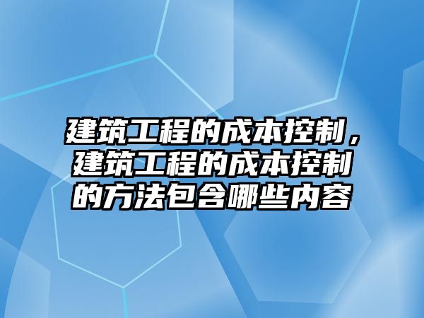 建筑工程的成本控制，建筑工程的成本控制的方法包含哪些內(nèi)容